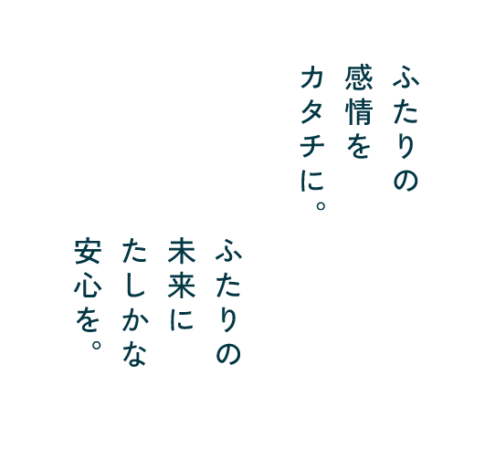 ふたりの感情をカタチに。ふたりの未来にたしかな安心を。